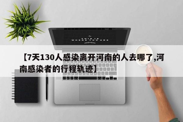 【7天130人感染离开河南的人去哪了,河南感染者的行程轨迹】