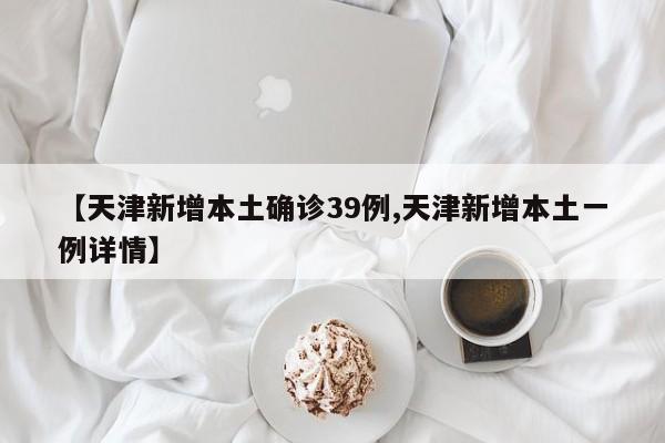【天津新增本土确诊39例,天津新增本土一例详情】