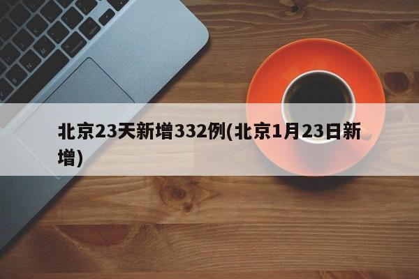 北京23天新增332例(北京1月23日新增)