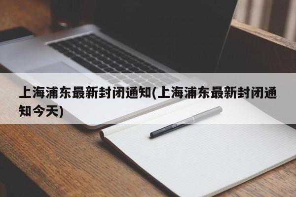 上海浦东最新封闭通知(上海浦东最新封闭通知今天)