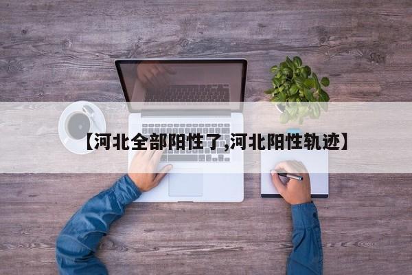 【河北全部阳性了,河北阳性轨迹】