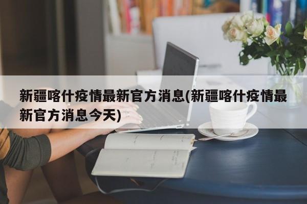 新疆喀什疫情最新官方消息(新疆喀什疫情最新官方消息今天)