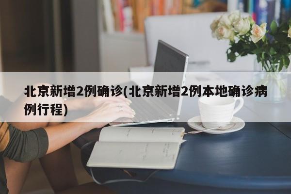 北京新增2例确诊(北京新增2例本地确诊病例行程)