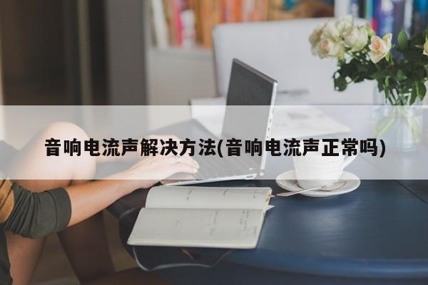 音响电流声解决方法(音响电流声正常吗)