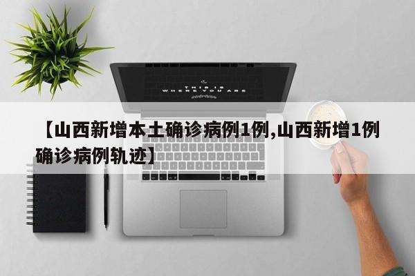 【山西新增本土确诊病例1例,山西新增1例确诊病例轨迹】