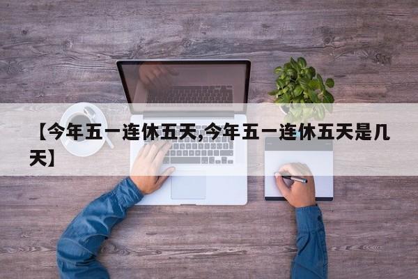 【今年五一连休五天,今年五一连休五天是几天】