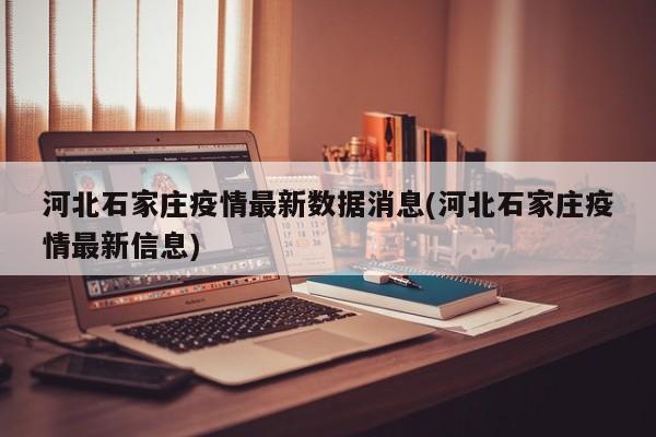河北石家庄疫情最新数据消息(河北石家庄疫情最新信息)