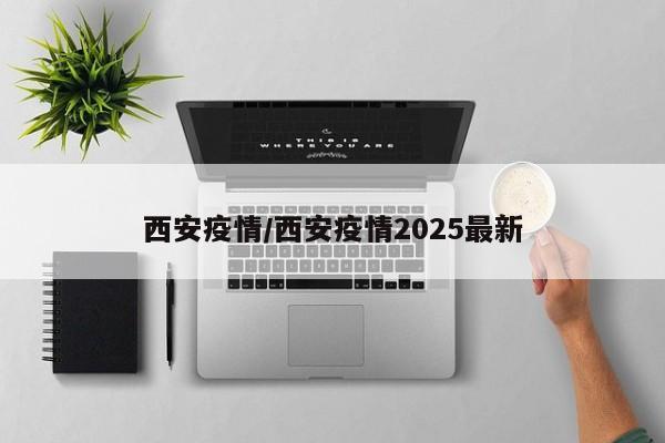 西安疫情/西安疫情2025最新
