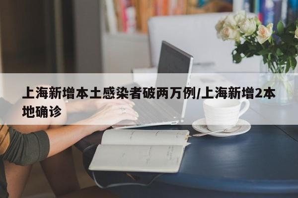 上海新增本土感染者破两万例/上海新增2本地确诊