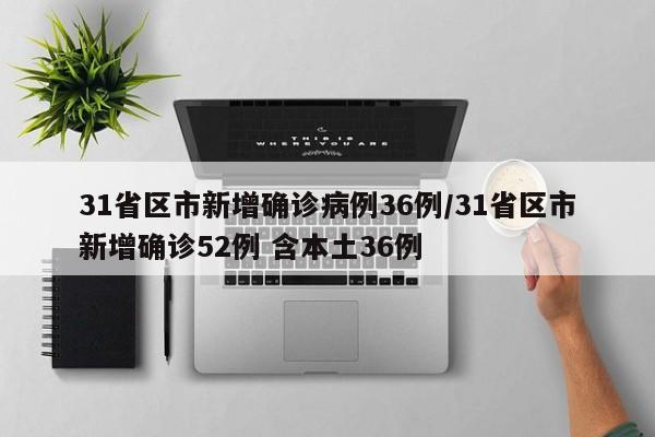 31省区市新增确诊病例36例/31省区市新增确诊52例 含本土36例
