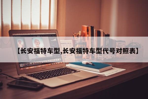 【长安福特车型,长安福特车型代号对照表】