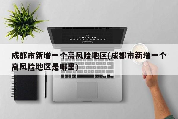 成都市新增一个高风险地区(成都市新增一个高风险地区是哪里)