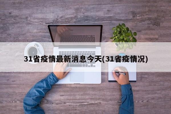 31省疫情最新消息今天(31省疫情况)