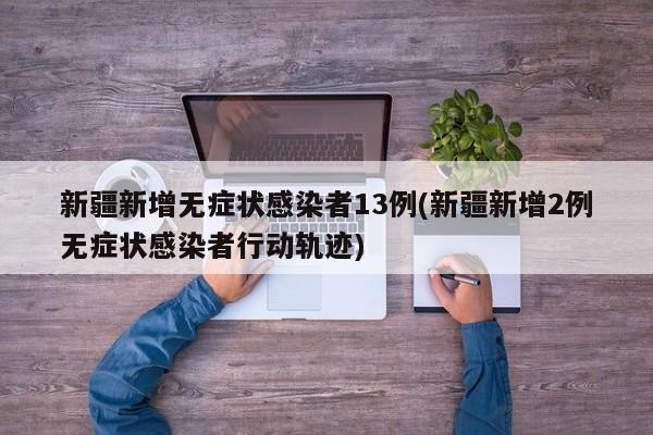 新疆新增无症状感染者13例(新疆新增2例无症状感染者行动轨迹)