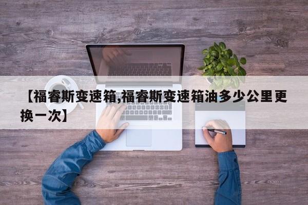 【福睿斯变速箱,福睿斯变速箱油多少公里更换一次】