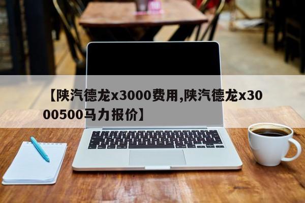 【陕汽德龙x3000费用,陕汽德龙x3000500马力报价】