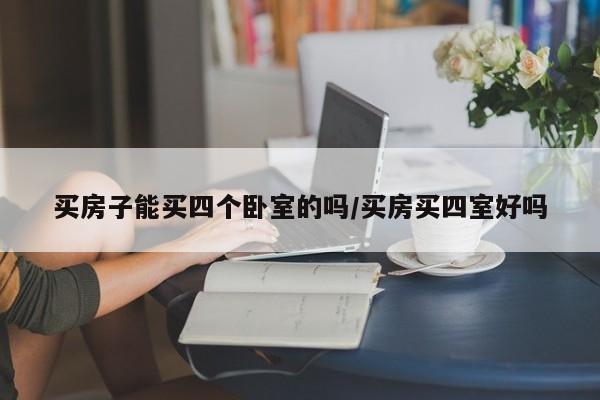 买房子能买四个卧室的吗/买房买四室好吗