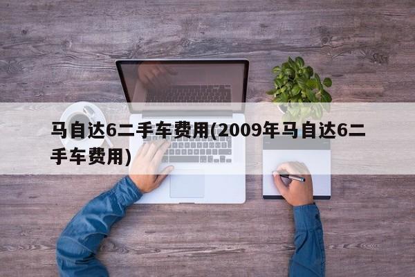 马自达6二手车费用(2009年马自达6二手车费用)