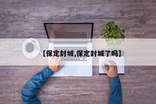【保定封城,保定封城了吗】