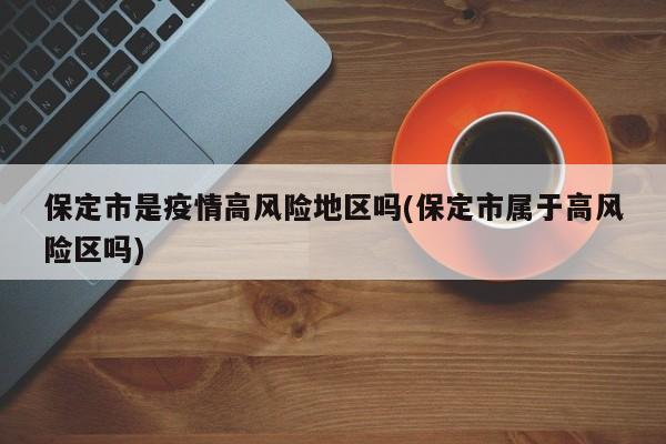 保定市是疫情高风险地区吗(保定市属于高风险区吗)