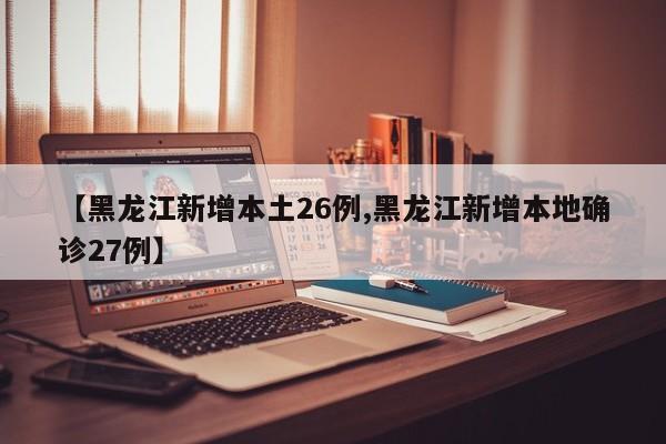 【黑龙江新增本土26例,黑龙江新增本地确诊27例】