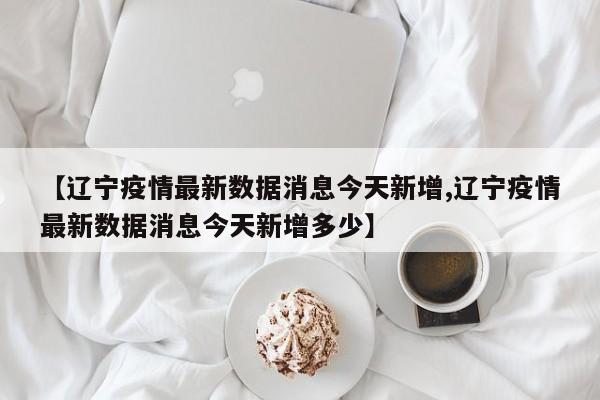 【辽宁疫情最新数据消息今天新增,辽宁疫情最新数据消息今天新增多少】