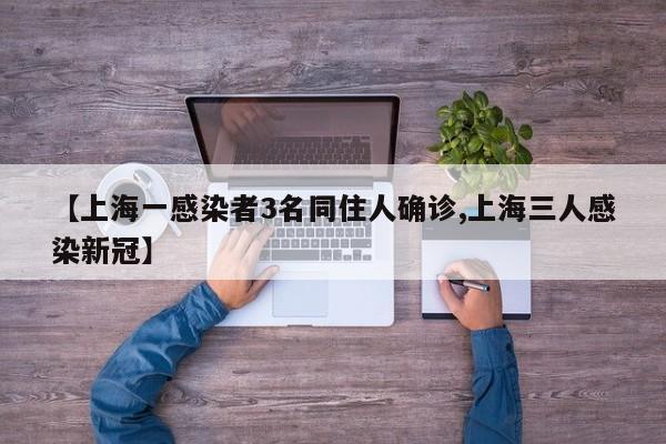 【上海一感染者3名同住人确诊,上海三人感染新冠】