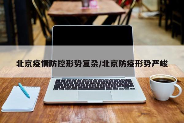 北京疫情防控形势复杂/北京防疫形势严峻