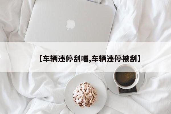 【车辆违停刮噌,车辆违停被刮】