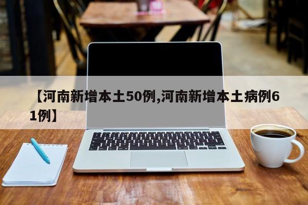 【河南新增本土50例,河南新增本土病例61例】