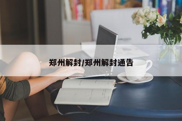 郑州解封/郑州解封通告