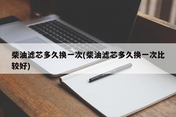 柴油滤芯多久换一次(柴油滤芯多久换一次比较好)