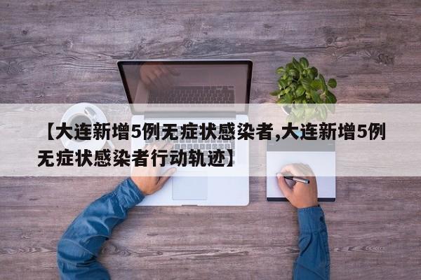 【大连新增5例无症状感染者,大连新增5例无症状感染者行动轨迹】