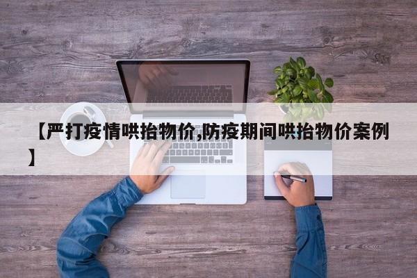 【严打疫情哄抬物价,防疫期间哄抬物价案例】