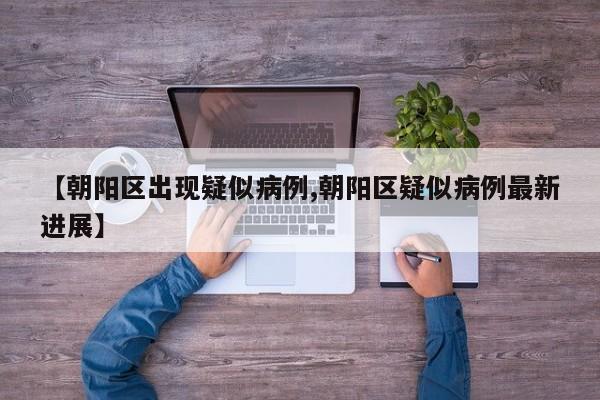 【朝阳区出现疑似病例,朝阳区疑似病例最新进展】