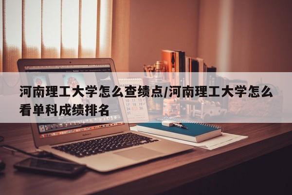 河南理工大学怎么查绩点/河南理工大学怎么看单科成绩排名