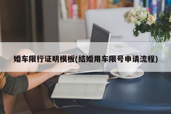婚车限行证明模板(结婚用车限号申请流程)