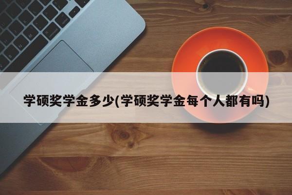 学硕奖学金多少(学硕奖学金每个人都有吗)