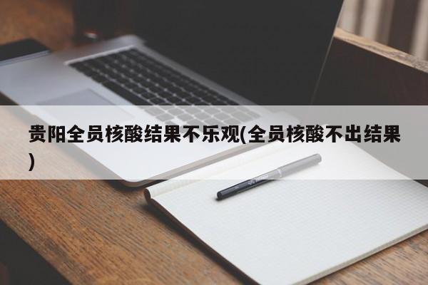 贵阳全员核酸结果不乐观(全员核酸不出结果)