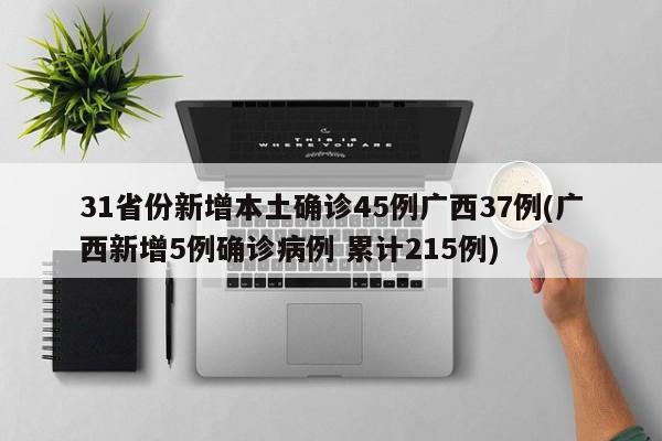 31省份新增本土确诊45例广西37例(广西新增5例确诊病例 累计215例)