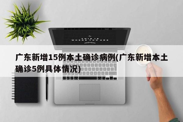 广东新增15例本土确诊病例(广东新增本土确诊5例具体情况)