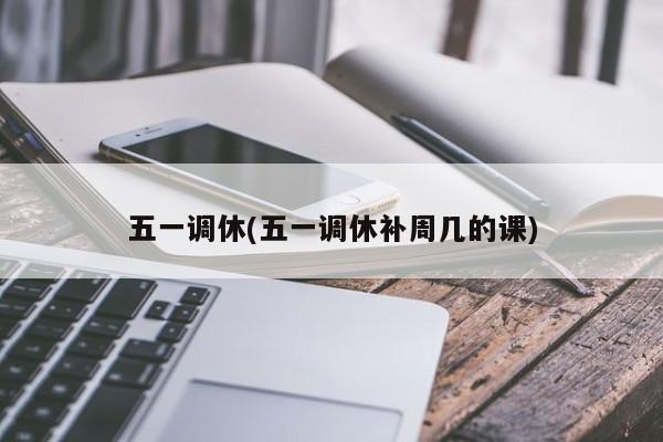 五一调休(五一调休补周几的课)