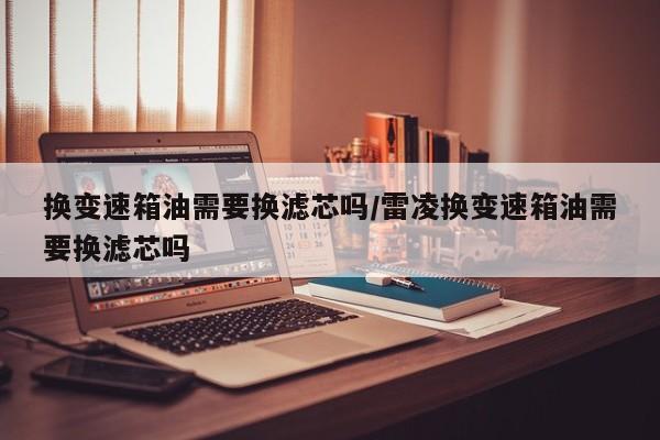换变速箱油需要换滤芯吗/雷凌换变速箱油需要换滤芯吗