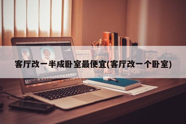 客厅改一半成卧室最便宜(客厅改一个卧室)