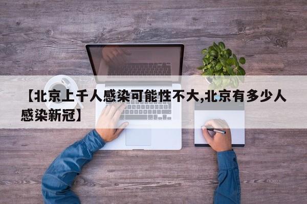 【北京上千人感染可能性不大,北京有多少人感染新冠】