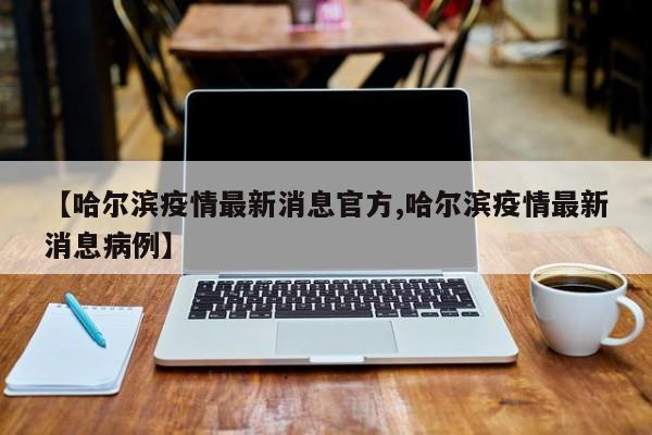 【哈尔滨疫情最新消息官方,哈尔滨疫情最新消息病例】