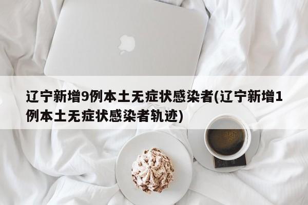 辽宁新增9例本土无症状感染者(辽宁新增1例本土无症状感染者轨迹)