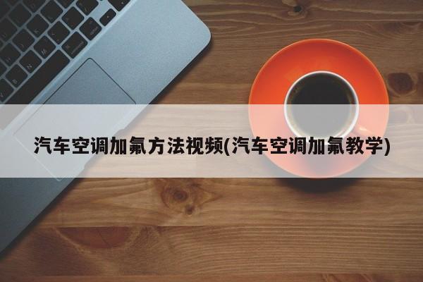 汽车空调加氟方法视频(汽车空调加氟教学)