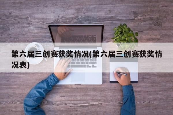 第六届三创赛获奖情况(第六届三创赛获奖情况表)
