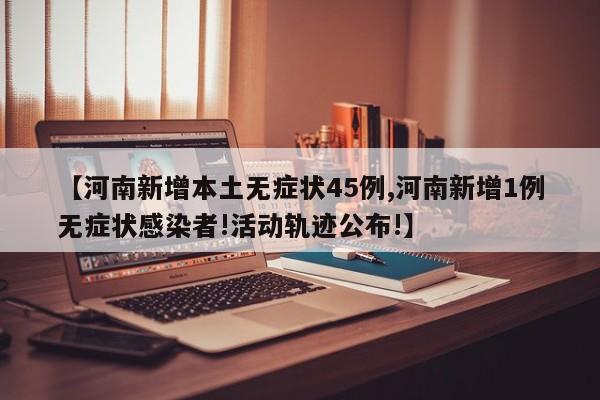 【河南新增本土无症状45例,河南新增1例无症状感染者!活动轨迹公布!】